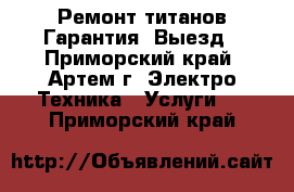 Ремонт титанов.Гарантия. Выезд - Приморский край, Артем г. Электро-Техника » Услуги   . Приморский край